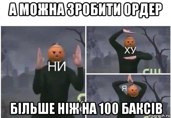 а можна зробити ордер більше ніж на 100 баксів, Мем  Ни ху Я