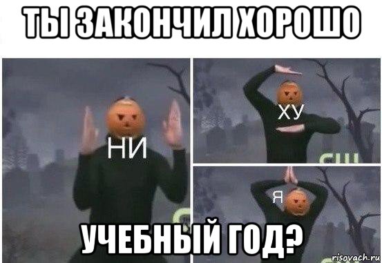 ты закончил хорошо учебный год?