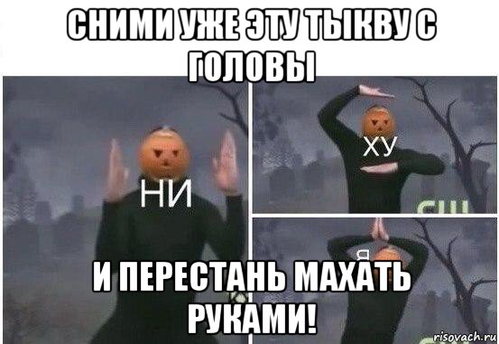 сними уже эту тыкву с головы и перестань махать руками!