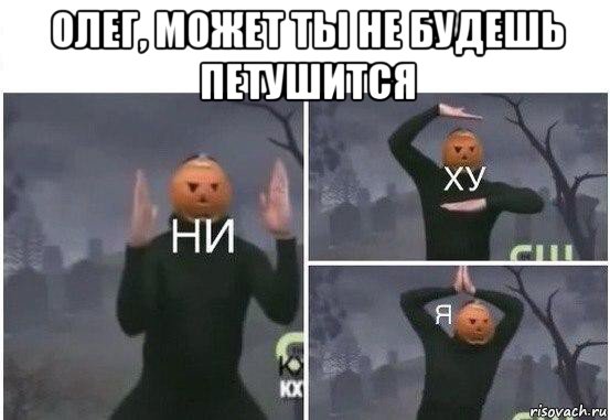 олег, может ты не будешь петушится 