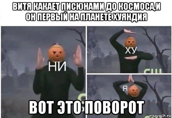 витя какает писюнами до космоса,и он первый на планете хуяндия вот это поворот, Мем  Ни ху Я