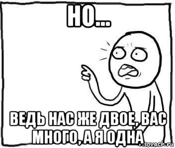 но... ведь нас же двое, вас много, а я одна