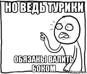 но ведь турики обязаны валить боком