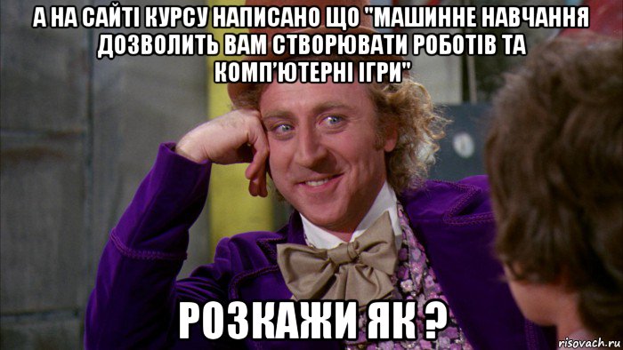 а на сайтi курсу написано що "машинне навчання дозволить вам створювати роботів та комп’ютерні ігри" розкажи як ?, Мем Ну давай расскажи (Вилли Вонка)