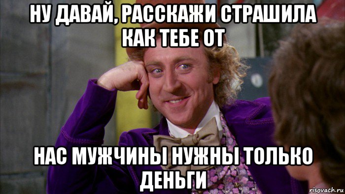 ну давай, расскажи страшила как тебе от нас мужчины нужны только деньги, Мем Ну давай расскажи (Вилли Вонка)