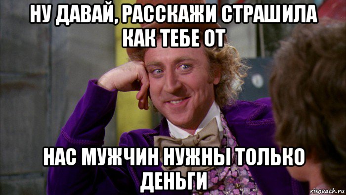 ну давай, расскажи страшила как тебе от нас мужчин нужны только деньги, Мем Ну давай расскажи (Вилли Вонка)