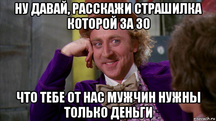 ну давай, расскажи страшилка которой за 30 что тебе от нас мужчин нужны только деньги, Мем Ну давай расскажи (Вилли Вонка)