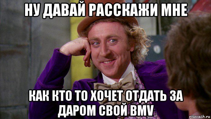 ну давай расскажи мне как кто то хочет отдать за даром свой bmv, Мем Ну давай расскажи (Вилли Вонка)