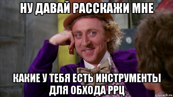 ну давай расскажи мне какие у тебя есть инструменты для обхода ррц, Мем Ну давай расскажи (Вилли Вонка)