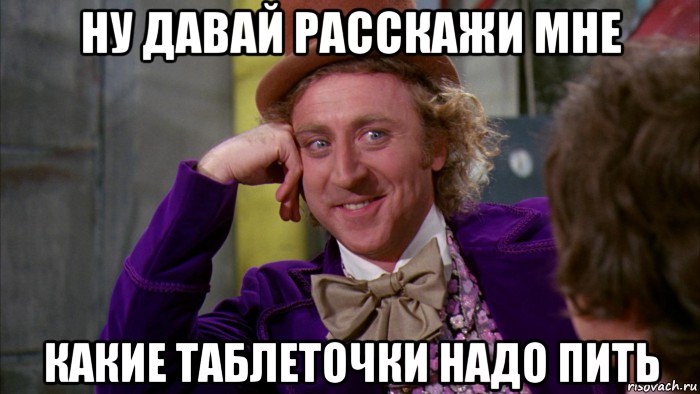 ну давай расскажи мне какие таблеточки надо пить, Мем Ну давай расскажи (Вилли Вонка)