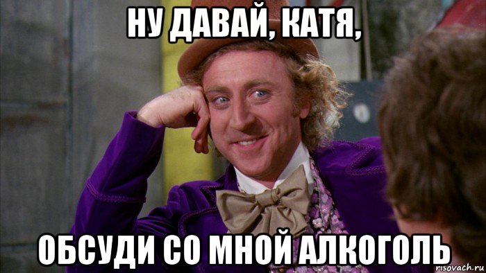 ну давай, катя, обсуди со мной алкоголь, Мем Ну давай расскажи (Вилли Вонка)