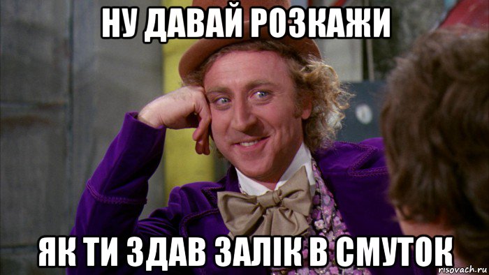 ну давай розкажи як ти здав залік в смуток, Мем Ну давай расскажи (Вилли Вонка)