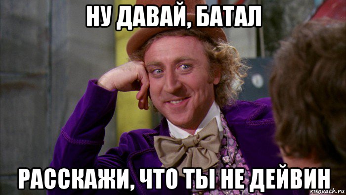 ну давай, батал расскажи, что ты не дейвин, Мем Ну давай расскажи (Вилли Вонка)