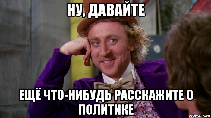 ну, давайте ещё что-нибудь расскажите о политике, Мем Ну давай расскажи (Вилли Вонка)