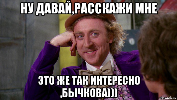 ну давай,расскажи мне это же так интересно ,бычкова))), Мем Ну давай расскажи (Вилли Вонка)