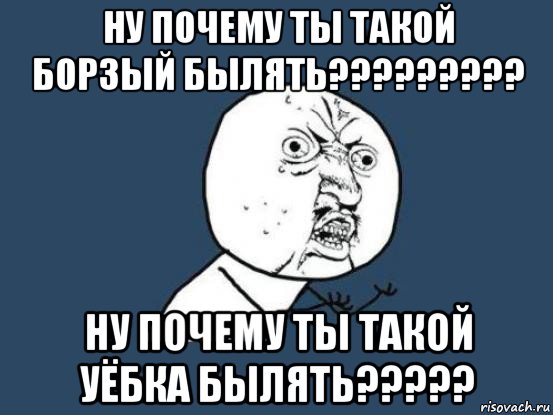 ну почему ты такой борзый былять????????? ну почему ты такой уёбка былять?????, Мем Ну почему