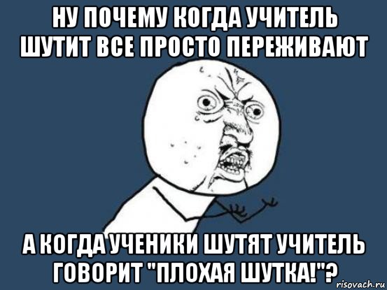 ну почему когда учитель шутит все просто переживают а когда ученики шутят учитель говорит "плохая шутка!"?, Мем Ну почему