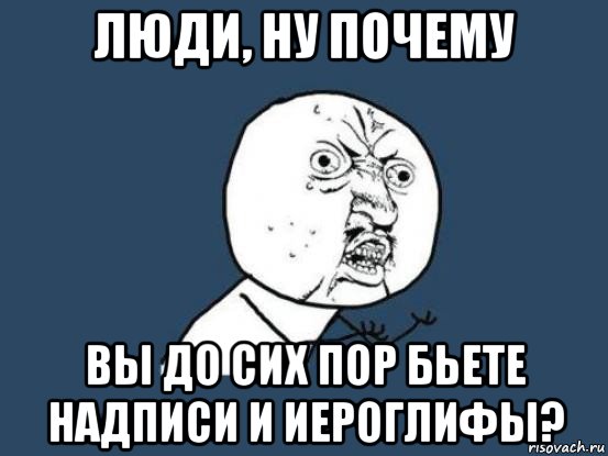 люди, ну почему вы до сих пор бьете надписи и иероглифы?, Мем Ну почему