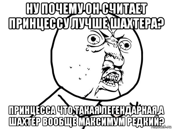 ну почему он считает принцессу лучше шахтера? принцесса что,такая легендарная,а шахтер вообще максимум редкий?, Мем Ну почему (белый фон)