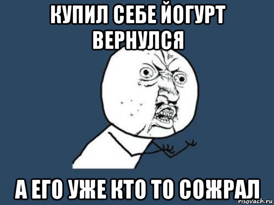 купил себе йогурт вернулся а его уже кто то сожрал, Мем Ну почему