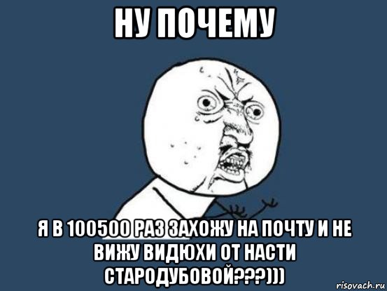 ну почему я в 100500 раз захожу на почту и не вижу видюхи от насти стародубовой???))), Мем Ну почему