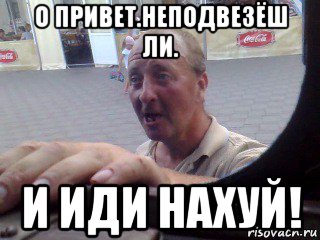 о привет.неподвезёш ли. и иди нахуй!