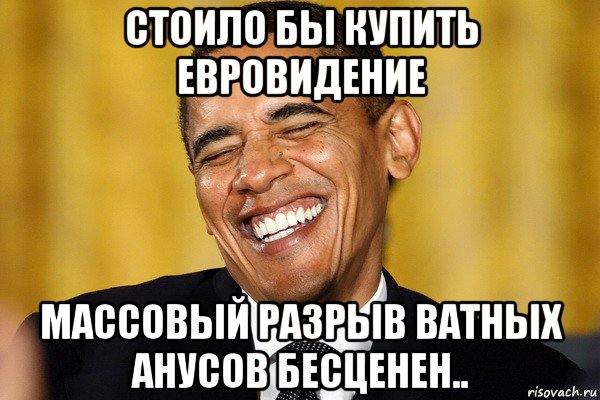 стоило бы купить евровидение массовый разрыв ватных анусов бесценен..