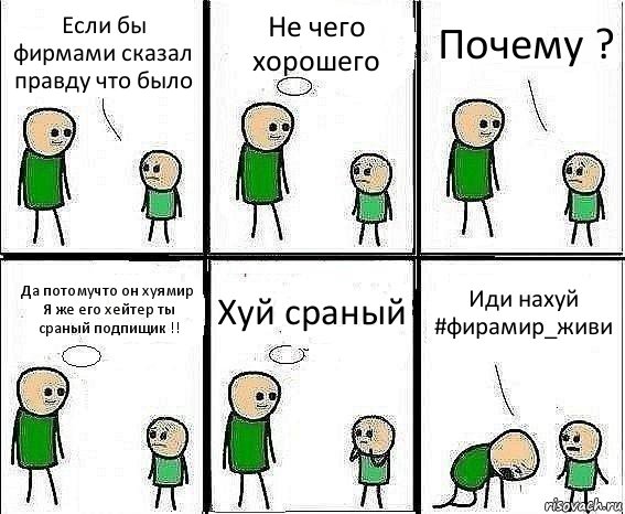 Если бы фирмами сказал правду что было Не чего хорошего Почему ? Да потомучто он хуямир
Я же его хейтер ты сраный подпищик !! Хуй сраный Иди нахуй #фирамир_живи