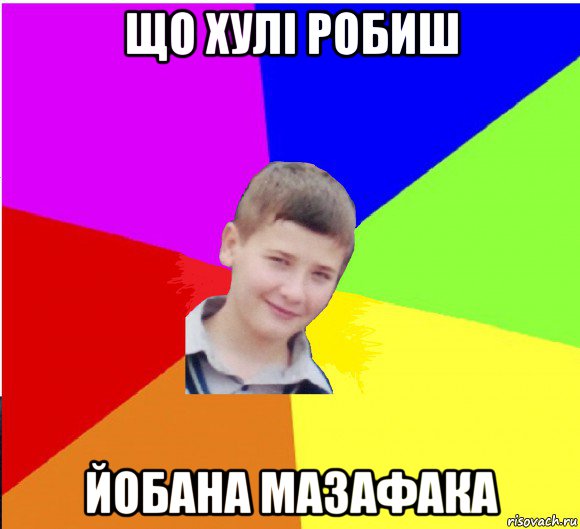 що хулі робиш йобана мазафака