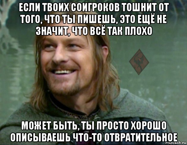 если твоих соигроков тошнит от того, что ты пишешь, это ещё не значит, что всё так плохо может быть, ты просто хорошо описываешь что-то отвратительное, Мем ОР Тролль Боромир