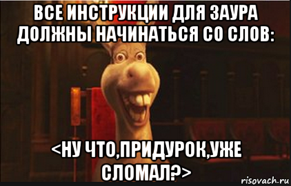 все инструкции для заура должны начинаться со слов: <ну что,придурок,уже сломал?>