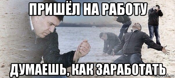 пришёл на работу думаешь, как заработать