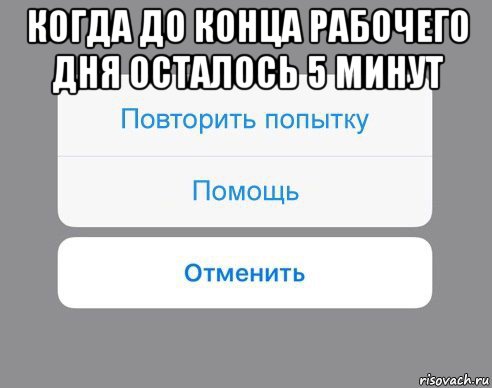 когда до конца рабочего дня осталось 5 минут , Мем Отменить Помощь Повторить попытку