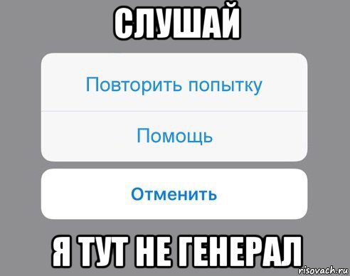 слушай я тут не генерал, Мем Отменить Помощь Повторить попытку