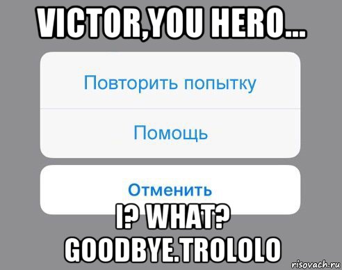 victor,you hero... i? what? goodbye.trololo, Мем Отменить Помощь Повторить попытку