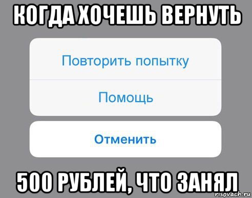 когда хочешь вернуть 500 рублей, что занял, Мем Отменить Помощь Повторить попытку