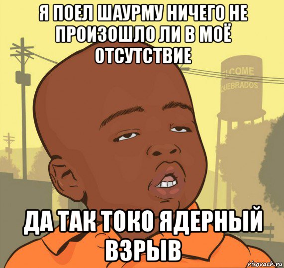 я поел шаурму ничего не произошло ли в моё отсутствие да так токо ядерный взрыв, Мем Пацан наркоман