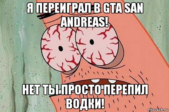 я переиграл в gta san andreas! нет ты просто перепил водки!, Мем  Патрик в ужасе