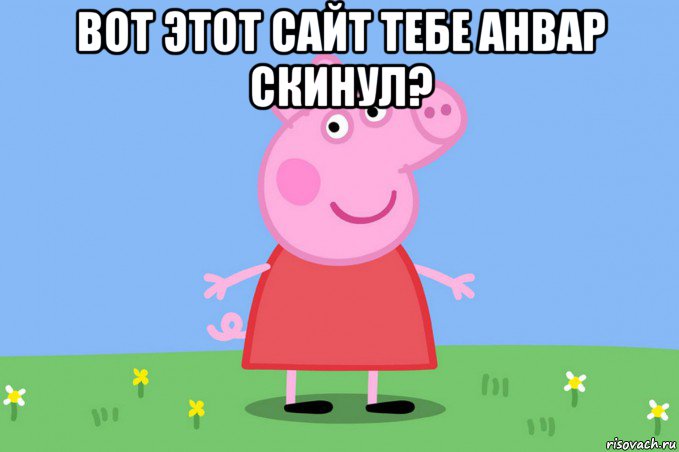 вот этот сайт тебе анвар скинул? , Мем Пеппа