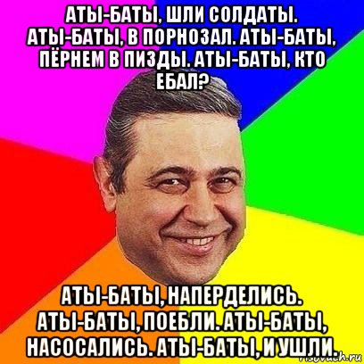 аты-баты, шли солдаты. аты-баты, в порнозал. аты-баты, пёрнем в пизды. аты-баты, кто ебал? аты-баты, наперделись. аты-баты, поебли. аты-баты, насосались. аты-баты, и ушли., Мем Петросяныч