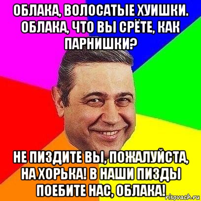 облака, волосатые хуишки. облака, что вы срёте, как парнишки? не пиздите вы, пожалуйста, на хорька! в наши пизды поебите нас, облака!, Мем Петросяныч