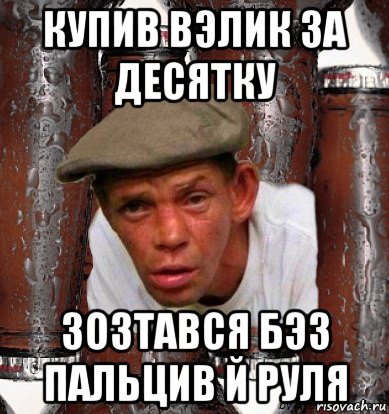купив вэлик за десятку зозтався бэз пальцив й руля