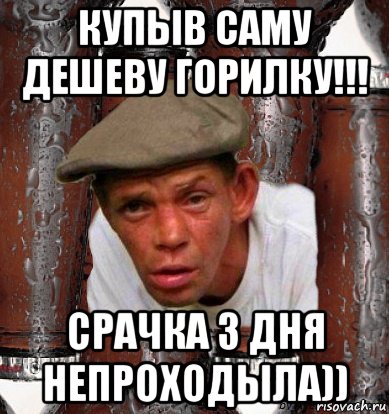купыв саму дешеву горилку!!! срачка 3 дня непроходыла))