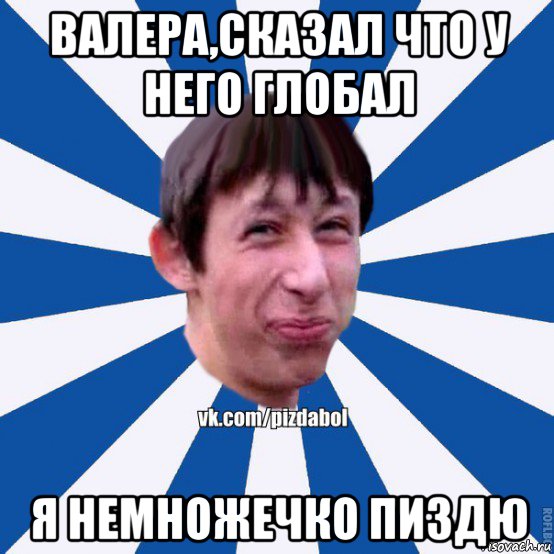 валера,сказал что у него глобал я немножечко пиздю, Мем Пиздабол типичный вк