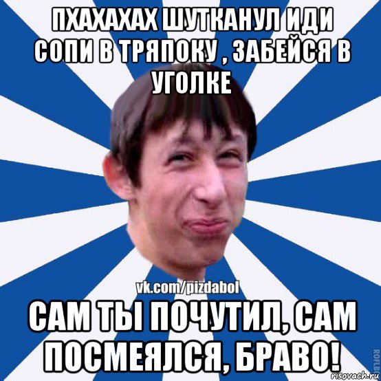 пхахахах шутканул иди сопи в тряпоку , забейся в уголке сам ты почутил, сам посмеялся, браво!, Мем Пиздабол типичный вк