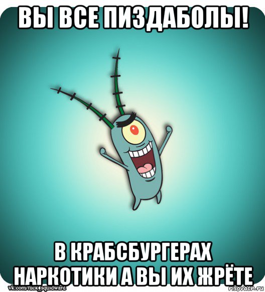 вы все пиздаболы! в крабсбургерах наркотики а вы их жрёте