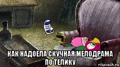  как надоела скучная мелодрама по телику