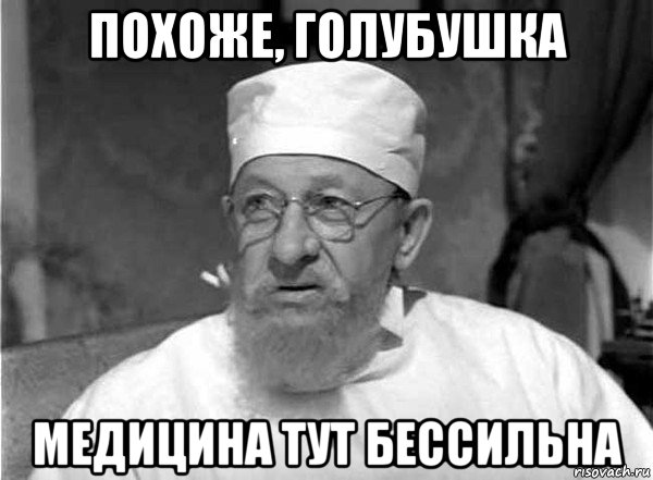 похоже, голубушка медицина тут бессильна