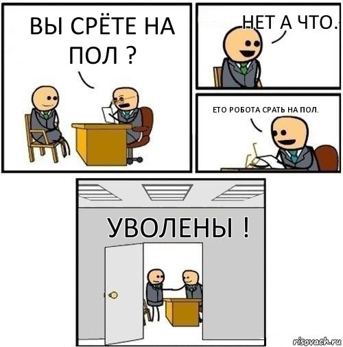 Вы срёте на пол ? Нет а что. Ето робота срать на пол. Уволены !, Комикс  Приняты