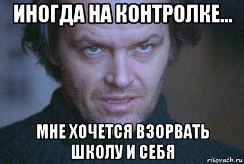 иногда на контролке... мне хочется взорвать школу и себя